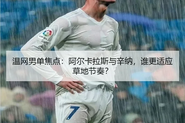 温网男单焦点：阿尔卡拉斯与辛纳，谁更适应草地节奏？